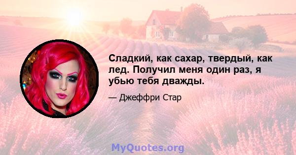 Сладкий, как сахар, твердый, как лед. Получил меня один раз, я убью тебя дважды.