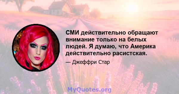 СМИ действительно обращают внимание только на белых людей. Я думаю, что Америка действительно расистская.