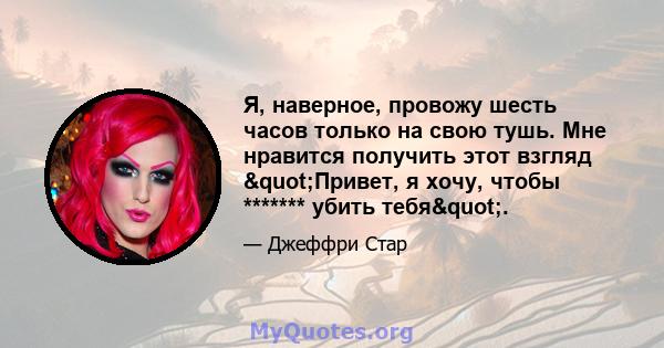 Я, наверное, провожу шесть часов только на свою тушь. Мне нравится получить этот взгляд "Привет, я хочу, чтобы ******* убить тебя".