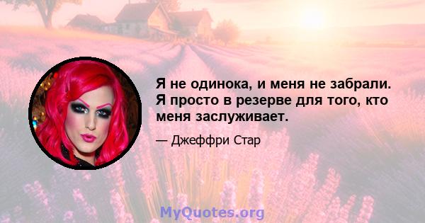 Я не одинока, и меня не забрали. Я просто в резерве для того, кто меня заслуживает.