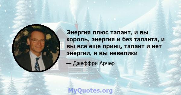 Энергия плюс талант, и вы король, энергия и без таланта, и вы все еще принц, талант и нет энергии, и вы невелики