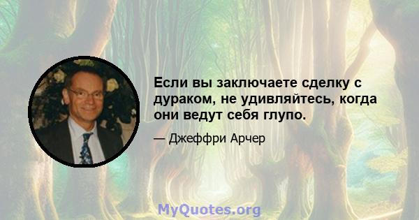 Если вы заключаете сделку с дураком, не удивляйтесь, когда они ведут себя глупо.