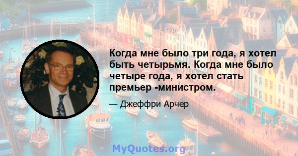 Когда мне было три года, я хотел быть четырьмя. Когда мне было четыре года, я хотел стать премьер -министром.