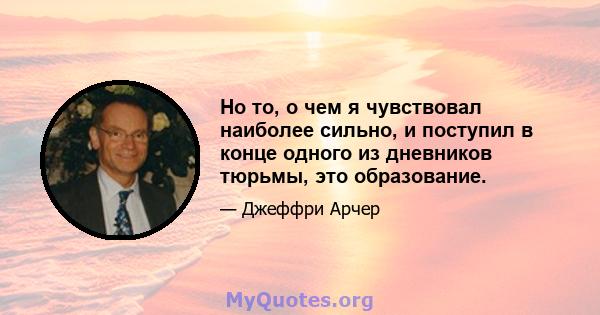 Но то, о чем я чувствовал наиболее сильно, и поступил в конце одного из дневников тюрьмы, это образование.