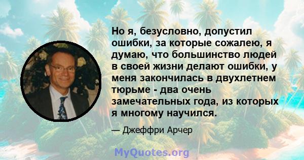 Но я, безусловно, допустил ошибки, за которые сожалею, я думаю, что большинство людей в своей жизни делают ошибки, у меня закончилась в двухлетнем тюрьме - два очень замечательных года, из которых я многому научился.