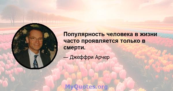 Популярность человека в жизни часто проявляется только в смерти.