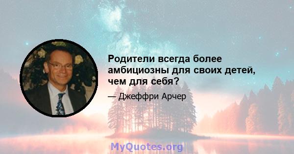 Родители всегда более амбициозны для своих детей, чем для себя?