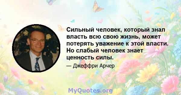 Сильный человек, который знал власть всю свою жизнь, может потерять уважение к этой власти. Но слабый человек знает ценность силы.