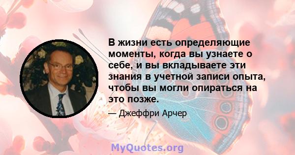 В жизни есть определяющие моменты, когда вы узнаете о себе, и вы вкладываете эти знания в учетной записи опыта, чтобы вы могли опираться на это позже.