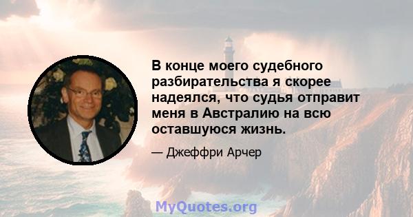 В конце моего судебного разбирательства я скорее надеялся, что судья отправит меня в Австралию на всю оставшуюся жизнь.