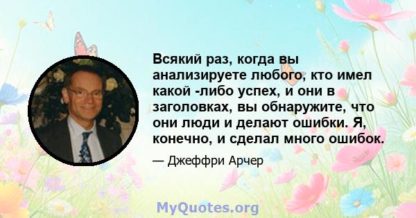 Всякий раз, когда вы анализируете любого, кто имел какой -либо успех, и они в заголовках, вы обнаружите, что они люди и делают ошибки. Я, конечно, и сделал много ошибок.