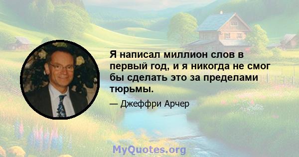 Я написал миллион слов в первый год, и я никогда не смог бы сделать это за пределами тюрьмы.