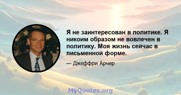 Я не заинтересован в политике. Я никоим образом не вовлечен в политику. Моя жизнь сейчас в письменной форме.