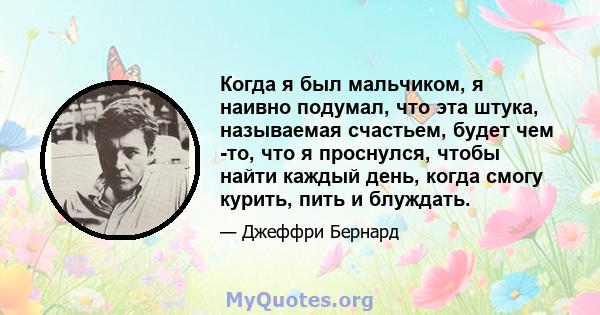 Когда я был мальчиком, я наивно подумал, что эта штука, называемая счастьем, будет чем -то, что я проснулся, чтобы найти каждый день, когда смогу курить, пить и блуждать.