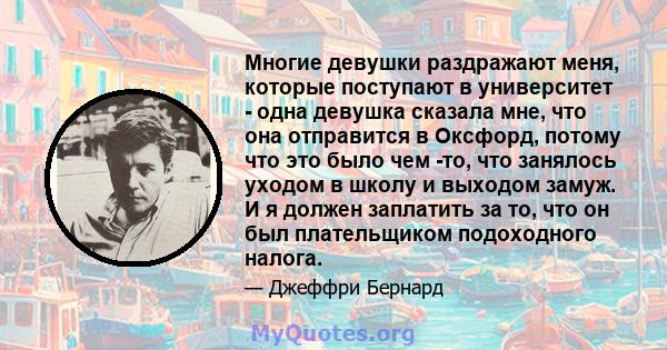 Многие девушки раздражают меня, которые поступают в университет - одна девушка сказала мне, что она отправится в Оксфорд, потому что это было чем -то, что занялось уходом в школу и выходом замуж. И я должен заплатить за 