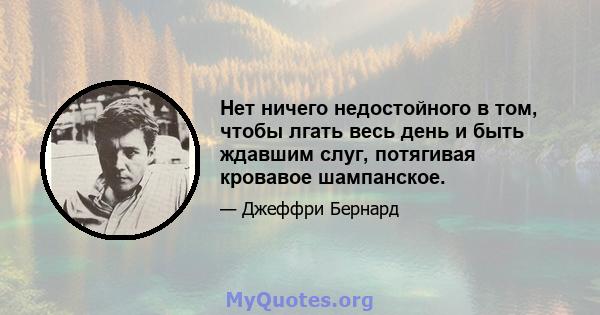 Нет ничего недостойного в том, чтобы лгать весь день и быть ждавшим слуг, потягивая кровавое шампанское.