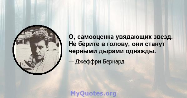 О, самооценка увядающих звезд. Не берите в голову, они станут черными дырами однажды.