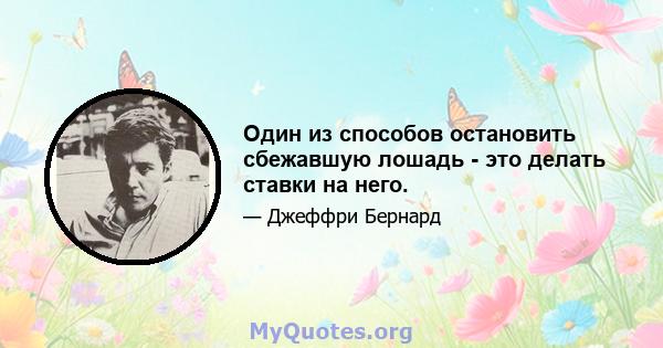 Один из способов остановить сбежавшую лошадь - это делать ставки на него.