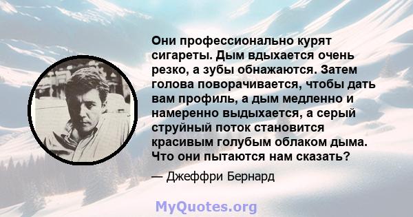 Они профессионально курят сигареты. Дым вдыхается очень резко, а зубы обнажаются. Затем голова поворачивается, чтобы дать вам профиль, а дым медленно и намеренно выдыхается, а серый струйный поток становится красивым