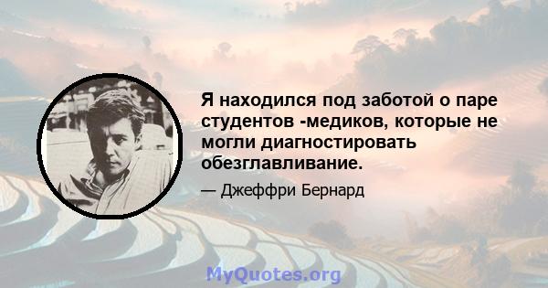 Я находился под заботой о паре студентов -медиков, которые не могли диагностировать обезглавливание.