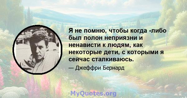 Я не помню, чтобы когда -либо был полон неприязни и ненависти к людям, как некоторые дети, с которыми я сейчас сталкиваюсь.