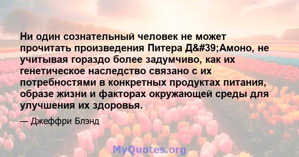 Ни один сознательный человек не может прочитать произведения Питера Д'Амоно, не учитывая гораздо более задумчиво, как их генетическое наследство связано с их потребностями в конкретных продуктах питания, образе