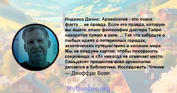 Индиана Джонс: Археология - это поиск факта ... не правда. Если это правда, которую вы ищете, класс философии доктора Тайри находится прямо в зале. ... Так что забудьте о любых идеях о потерянных городах, экзотических