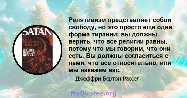 Релятивизм представляет собой свободу, но это просто еще одна форма тирании: вы должны верить, что все религии равны, потому что мы говорим, что они есть. Вы должны согласиться с нами, что все относительно, или мы