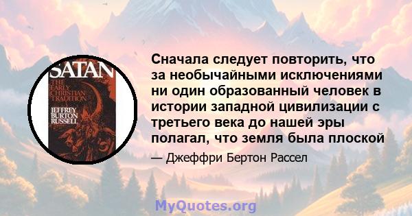 Сначала следует повторить, что за необычайными исключениями ни один образованный человек в истории западной цивилизации с третьего века до нашей эры полагал, что земля была плоской