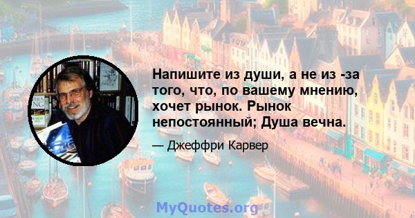 Напишите из души, а не из -за того, что, по вашему мнению, хочет рынок. Рынок непостоянный; Душа вечна.