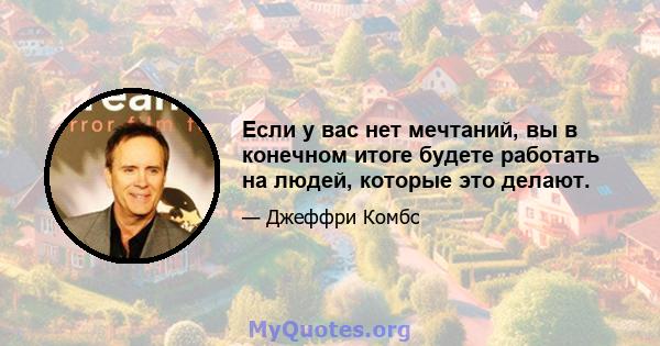 Если у вас нет мечтаний, вы в конечном итоге будете работать на людей, которые это делают.