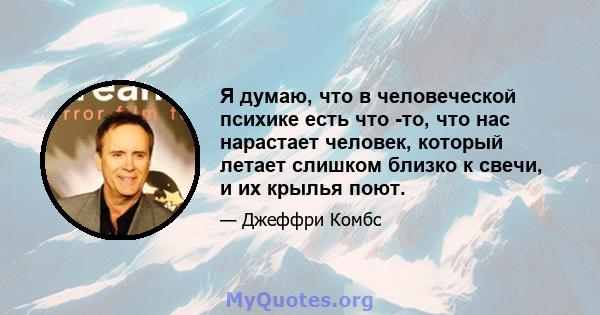 Я думаю, что в человеческой психике есть что -то, что нас нарастает человек, который летает слишком близко к свечи, и их крылья поют.