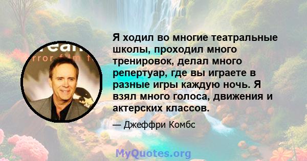 Я ходил во многие театральные школы, проходил много тренировок, делал много репертуар, где вы играете в разные игры каждую ночь. Я взял много голоса, движения и актерских классов.