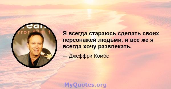 Я всегда стараюсь сделать своих персонажей людьми, и все же я всегда хочу развлекать.