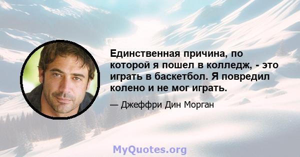 Единственная причина, по которой я пошел в колледж, - это играть в баскетбол. Я повредил колено и не мог играть.