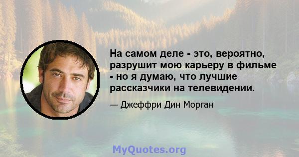 На самом деле - это, вероятно, разрушит мою карьеру в фильме - но я думаю, что лучшие рассказчики на телевидении.