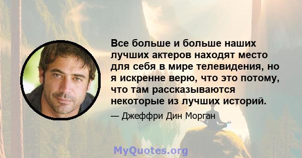 Все больше и больше наших лучших актеров находят место для себя в мире телевидения, но я искренне верю, что это потому, что там рассказываются некоторые из лучших историй.