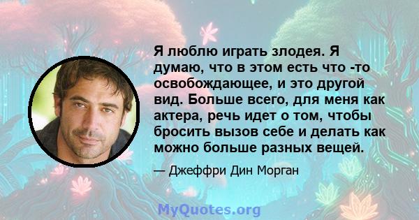 Я люблю играть злодея. Я думаю, что в этом есть что -то освобождающее, и это другой вид. Больше всего, для меня как актера, речь идет о том, чтобы бросить вызов себе и делать как можно больше разных вещей.