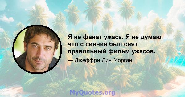 Я не фанат ужаса. Я не думаю, что с сияния был снят правильный фильм ужасов.