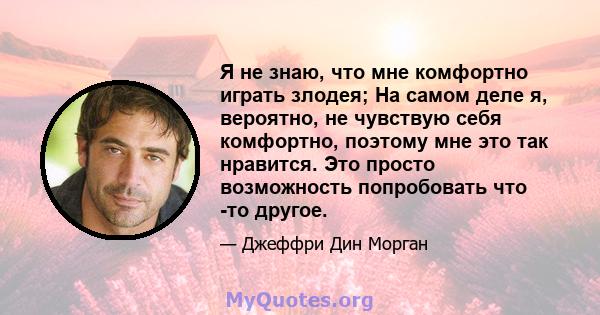 Я не знаю, что мне комфортно играть злодея; На самом деле я, вероятно, не чувствую себя комфортно, поэтому мне это так нравится. Это просто возможность попробовать что -то другое.