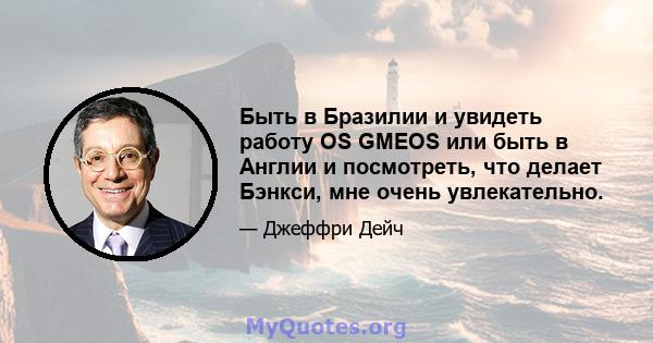 Быть в Бразилии и увидеть работу OS GMEOS или быть в Англии и посмотреть, что делает Бэнкси, мне очень увлекательно.