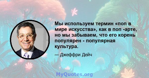 Мы используем термин «поп в мире искусства», как в поп -арте, но мы забываем, что его корень популярен - популярная культура.