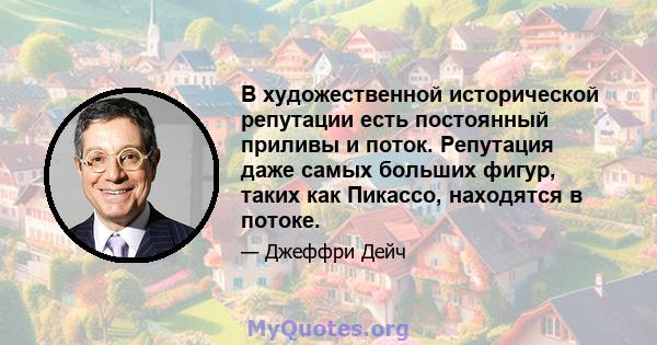 В художественной исторической репутации есть постоянный приливы и поток. Репутация даже самых больших фигур, таких как Пикассо, находятся в потоке.