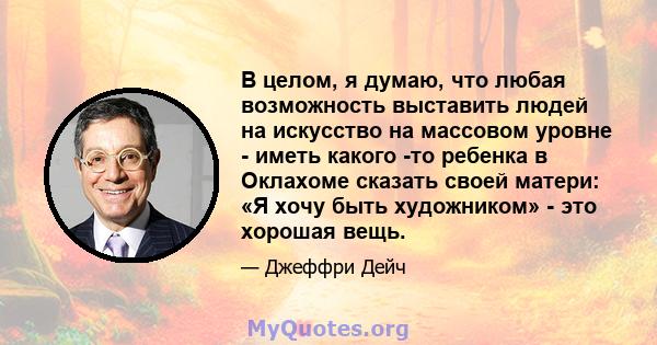 В целом, я думаю, что любая возможность выставить людей на искусство на массовом уровне - иметь какого -то ребенка в Оклахоме сказать своей матери: «Я хочу быть художником» - это хорошая вещь.