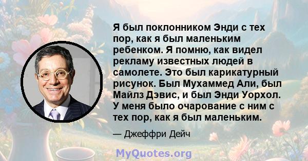 Я был поклонником Энди с тех пор, как я был маленьким ребенком. Я помню, как видел рекламу известных людей в самолете. Это был карикатурный рисунок. Был Мухаммед Али, был Майлз Дэвис, и был Энди Уорхол. У меня было