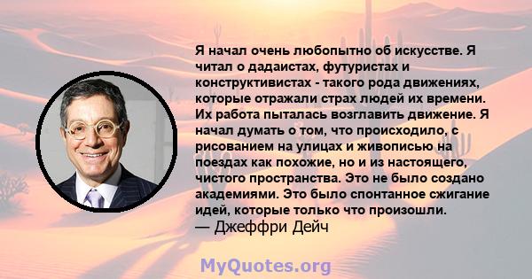 Я начал очень любопытно об искусстве. Я читал о дадаистах, футуристах и ​​конструктивистах - такого рода движениях, которые отражали страх людей их времени. Их работа пыталась возглавить движение. Я начал думать о том,