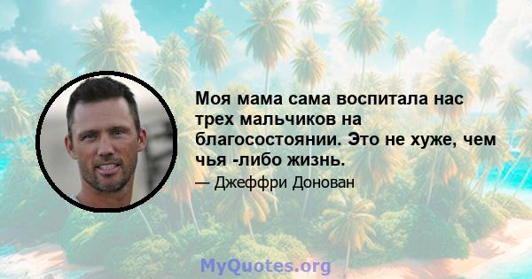 Моя мама сама воспитала нас трех мальчиков на благосостоянии. Это не хуже, чем чья -либо жизнь.