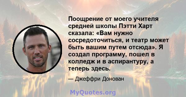 Поощрение от моего учителя средней школы Пэтти Харт сказала: «Вам нужно сосредоточиться, и театр может быть вашим путем отсюда». Я создал программу, пошел в колледж и в аспирантуру, а теперь здесь.