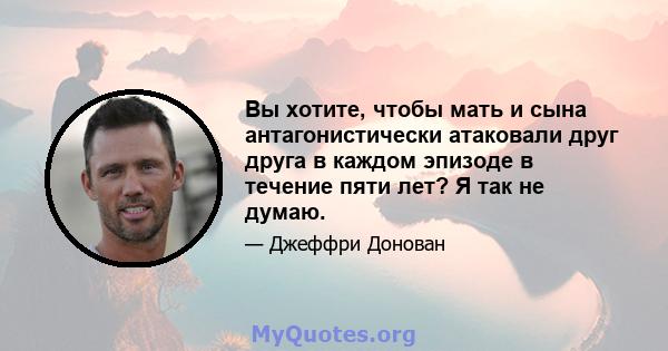 Вы хотите, чтобы мать и сына антагонистически атаковали друг друга в каждом эпизоде ​​в течение пяти лет? Я так не думаю.