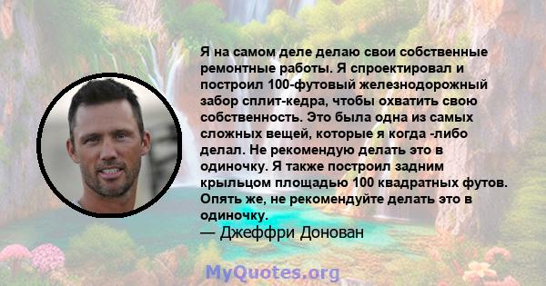 Я на самом деле делаю свои собственные ремонтные работы. Я спроектировал и построил 100-футовый железнодорожный забор сплит-кедра, чтобы охватить свою собственность. Это была одна из самых сложных вещей, которые я когда 